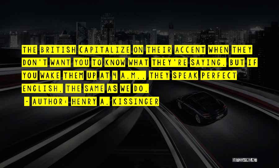 Henry A. Kissinger Quotes: The British Capitalize On Their Accent When They Don't Want You To Know What They're Saying. But If You Wake