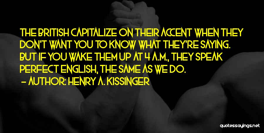 Henry A. Kissinger Quotes: The British Capitalize On Their Accent When They Don't Want You To Know What They're Saying. But If You Wake