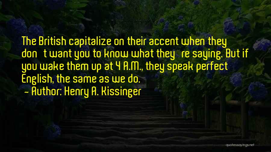 Henry A. Kissinger Quotes: The British Capitalize On Their Accent When They Don't Want You To Know What They're Saying. But If You Wake