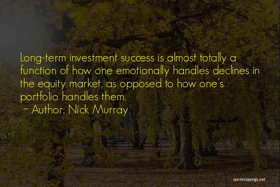 Nick Murray Quotes: Long-term Investment Success Is Almost Totally A Function Of How One Emotionally Handles Declines In The Equity Market, As Opposed