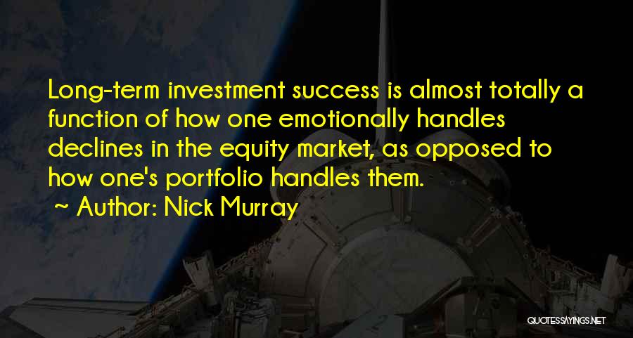 Nick Murray Quotes: Long-term Investment Success Is Almost Totally A Function Of How One Emotionally Handles Declines In The Equity Market, As Opposed