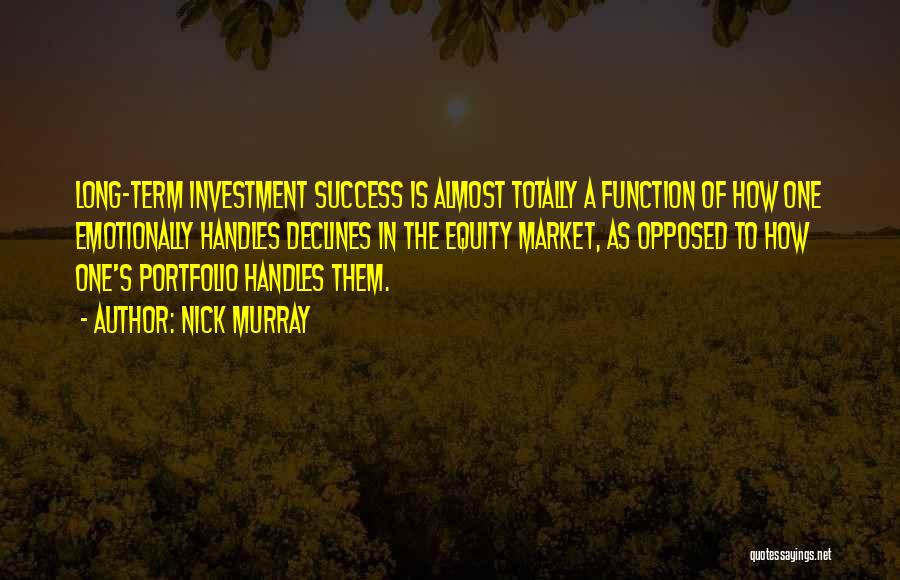 Nick Murray Quotes: Long-term Investment Success Is Almost Totally A Function Of How One Emotionally Handles Declines In The Equity Market, As Opposed