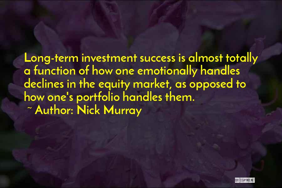 Nick Murray Quotes: Long-term Investment Success Is Almost Totally A Function Of How One Emotionally Handles Declines In The Equity Market, As Opposed