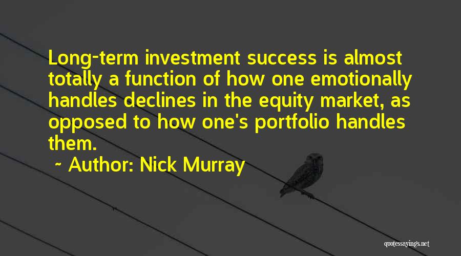 Nick Murray Quotes: Long-term Investment Success Is Almost Totally A Function Of How One Emotionally Handles Declines In The Equity Market, As Opposed