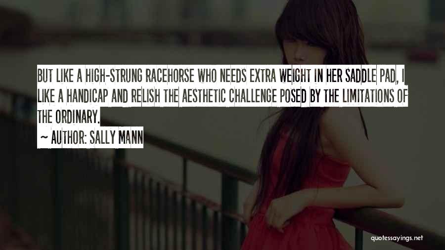 Sally Mann Quotes: But Like A High-strung Racehorse Who Needs Extra Weight In Her Saddle Pad, I Like A Handicap And Relish The