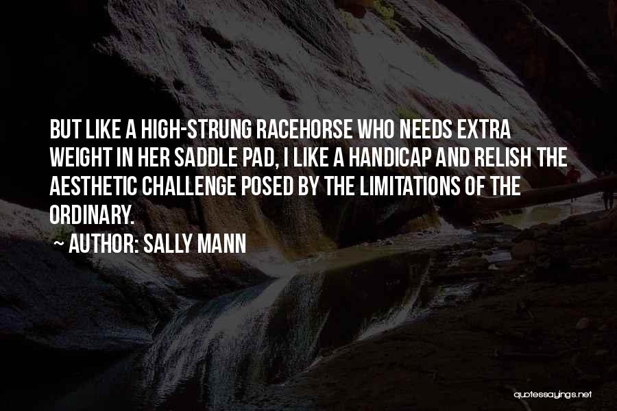 Sally Mann Quotes: But Like A High-strung Racehorse Who Needs Extra Weight In Her Saddle Pad, I Like A Handicap And Relish The