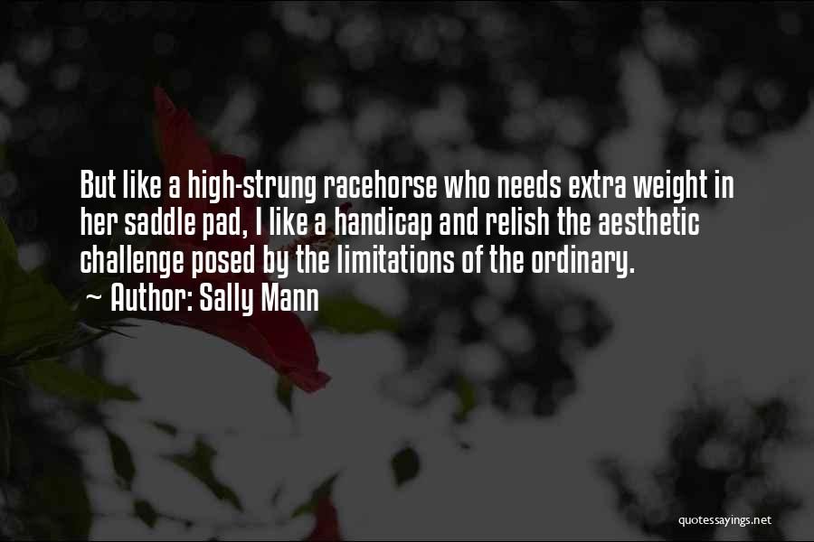Sally Mann Quotes: But Like A High-strung Racehorse Who Needs Extra Weight In Her Saddle Pad, I Like A Handicap And Relish The