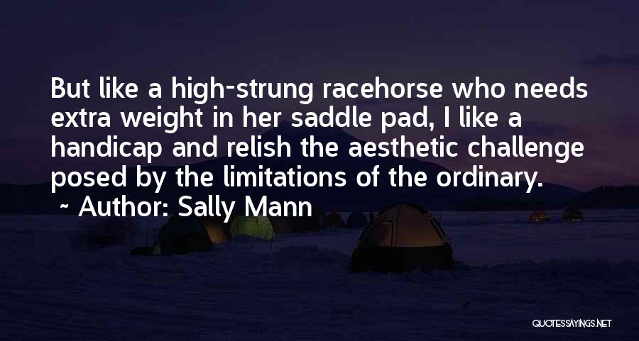 Sally Mann Quotes: But Like A High-strung Racehorse Who Needs Extra Weight In Her Saddle Pad, I Like A Handicap And Relish The