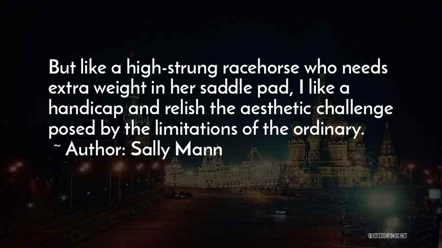 Sally Mann Quotes: But Like A High-strung Racehorse Who Needs Extra Weight In Her Saddle Pad, I Like A Handicap And Relish The