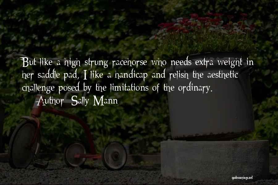 Sally Mann Quotes: But Like A High-strung Racehorse Who Needs Extra Weight In Her Saddle Pad, I Like A Handicap And Relish The