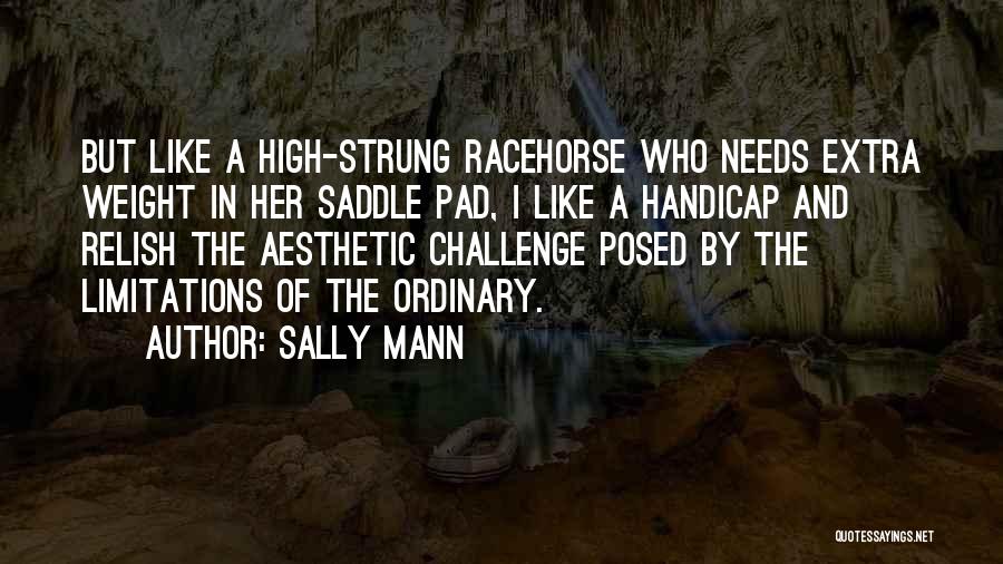 Sally Mann Quotes: But Like A High-strung Racehorse Who Needs Extra Weight In Her Saddle Pad, I Like A Handicap And Relish The