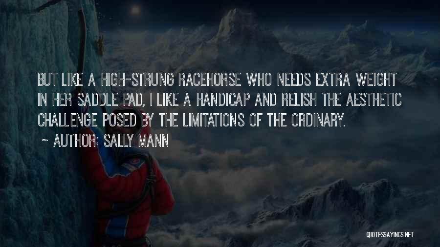 Sally Mann Quotes: But Like A High-strung Racehorse Who Needs Extra Weight In Her Saddle Pad, I Like A Handicap And Relish The