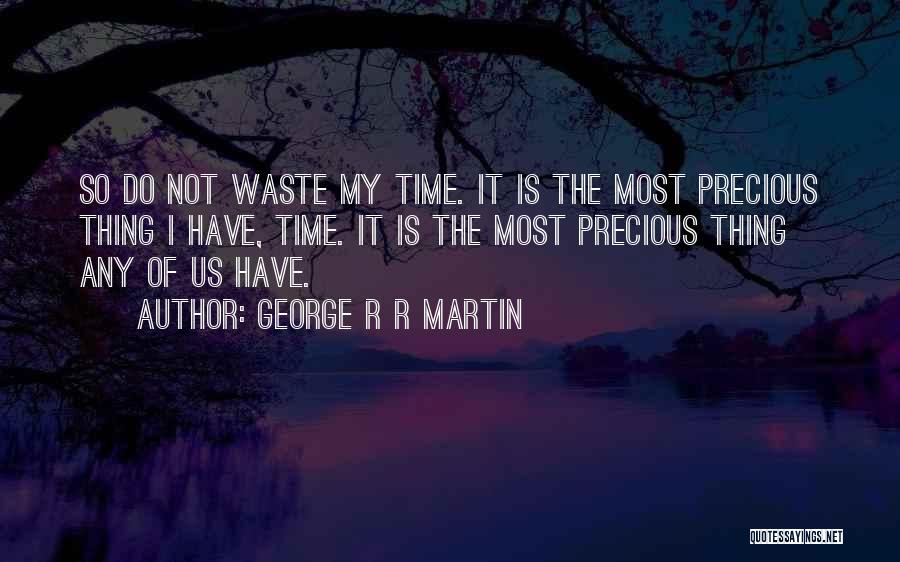 George R R Martin Quotes: So Do Not Waste My Time. It Is The Most Precious Thing I Have, Time. It Is The Most Precious