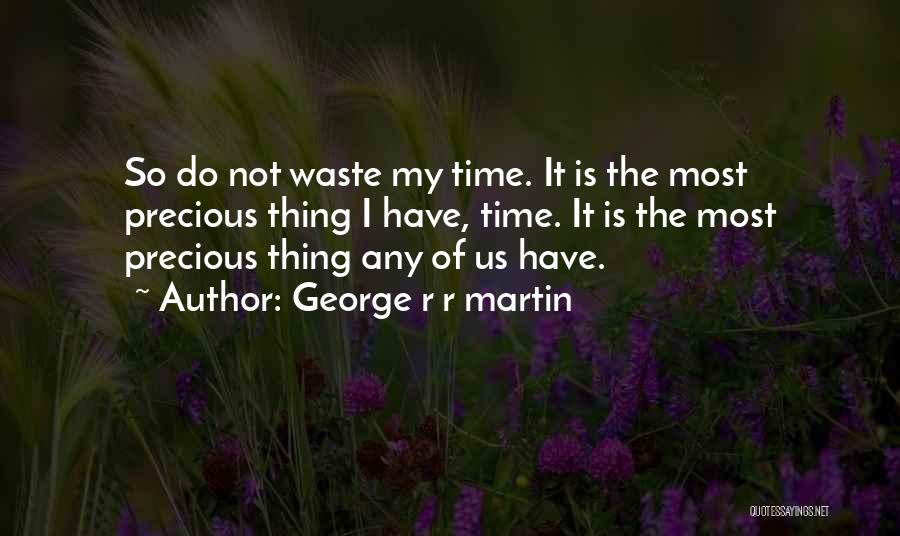 George R R Martin Quotes: So Do Not Waste My Time. It Is The Most Precious Thing I Have, Time. It Is The Most Precious