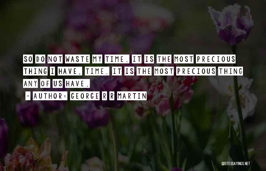 George R R Martin Quotes: So Do Not Waste My Time. It Is The Most Precious Thing I Have, Time. It Is The Most Precious