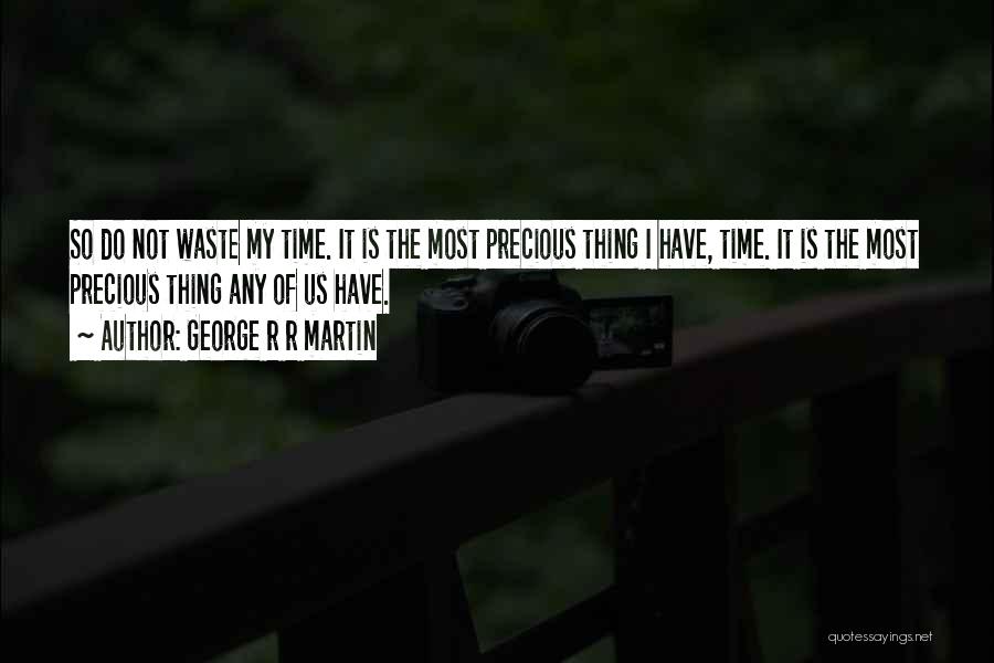 George R R Martin Quotes: So Do Not Waste My Time. It Is The Most Precious Thing I Have, Time. It Is The Most Precious