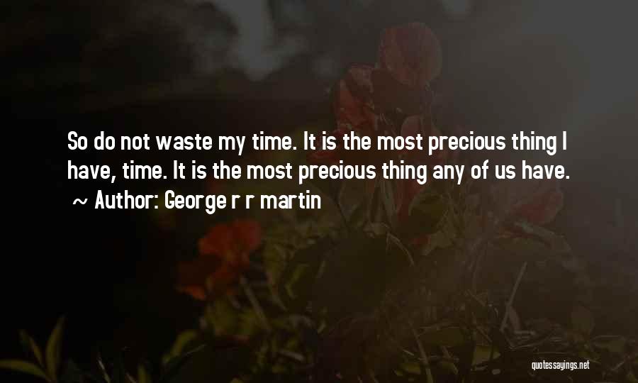 George R R Martin Quotes: So Do Not Waste My Time. It Is The Most Precious Thing I Have, Time. It Is The Most Precious