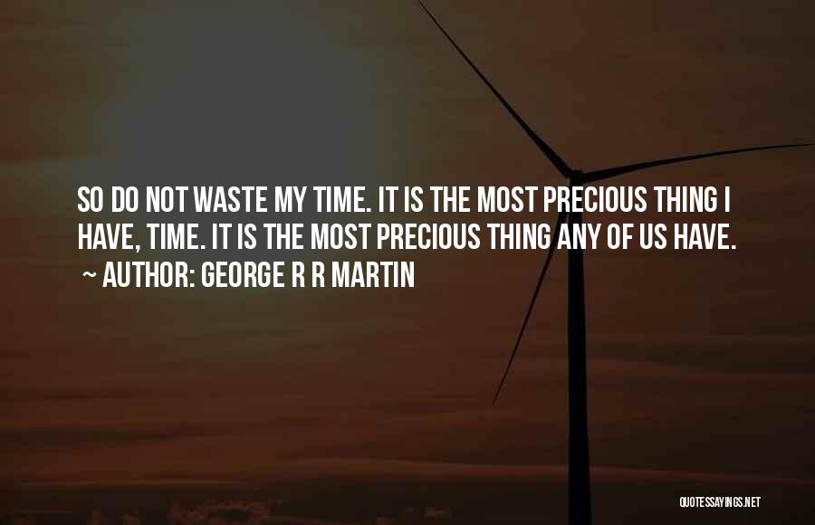 George R R Martin Quotes: So Do Not Waste My Time. It Is The Most Precious Thing I Have, Time. It Is The Most Precious