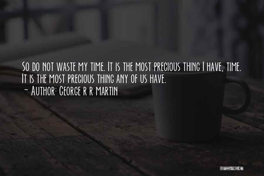 George R R Martin Quotes: So Do Not Waste My Time. It Is The Most Precious Thing I Have, Time. It Is The Most Precious