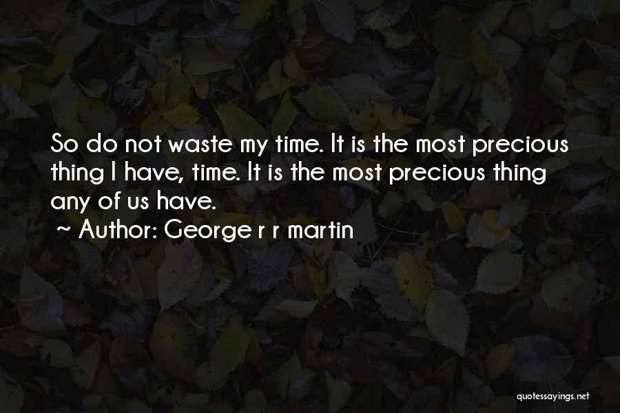 George R R Martin Quotes: So Do Not Waste My Time. It Is The Most Precious Thing I Have, Time. It Is The Most Precious