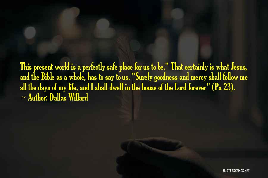 Dallas Willard Quotes: This Present World Is A Perfectly Safe Place For Us To Be. That Certainly Is What Jesus, And The Bible