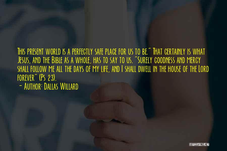 Dallas Willard Quotes: This Present World Is A Perfectly Safe Place For Us To Be. That Certainly Is What Jesus, And The Bible