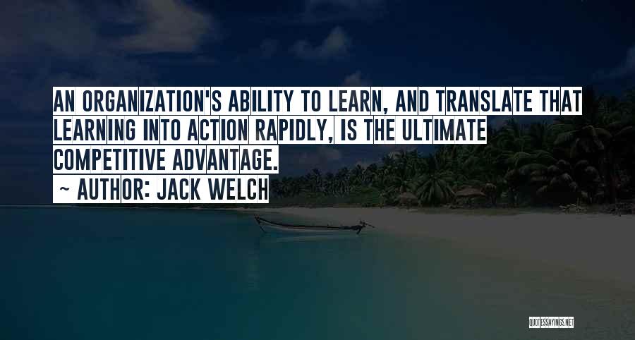 Jack Welch Quotes: An Organization's Ability To Learn, And Translate That Learning Into Action Rapidly, Is The Ultimate Competitive Advantage.