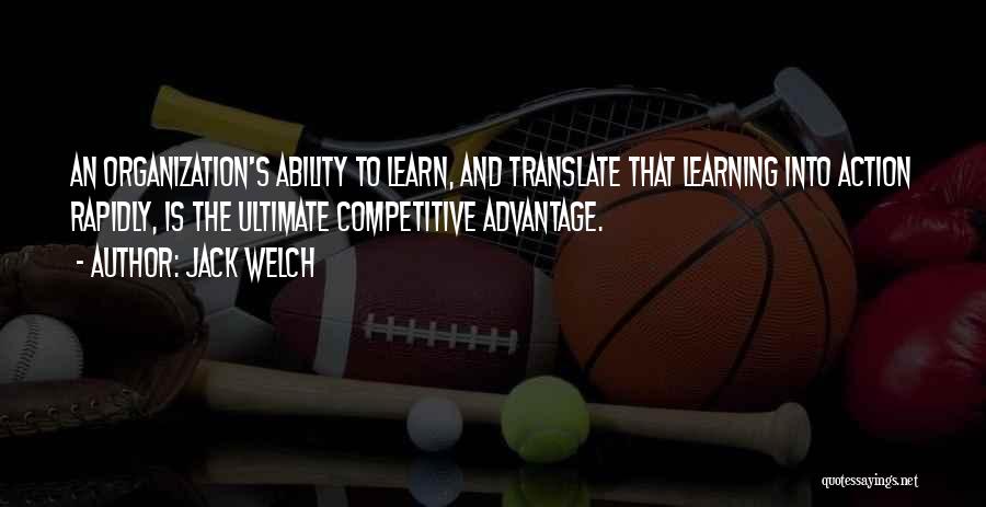 Jack Welch Quotes: An Organization's Ability To Learn, And Translate That Learning Into Action Rapidly, Is The Ultimate Competitive Advantage.
