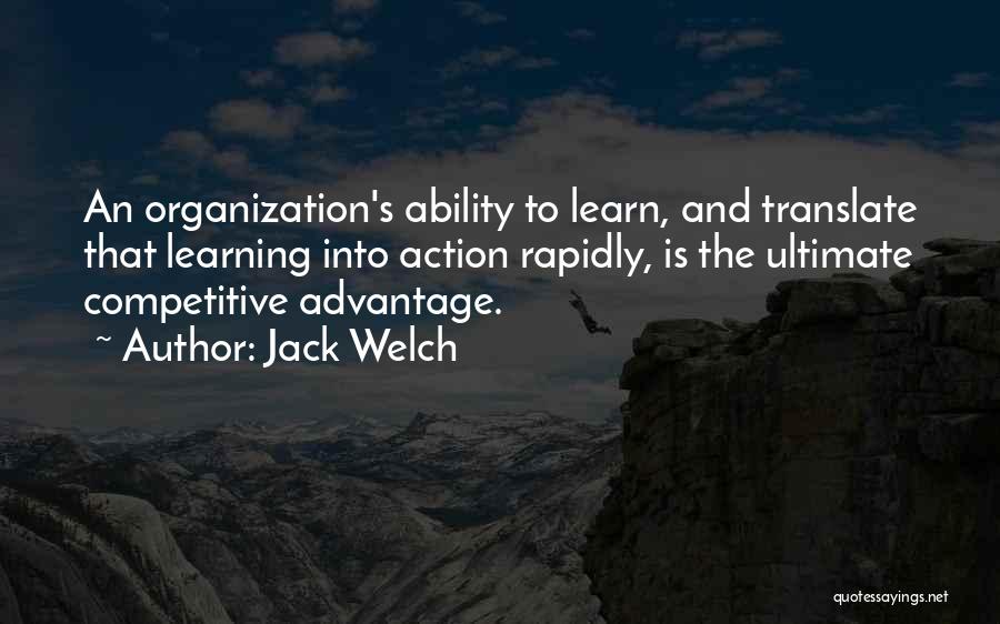 Jack Welch Quotes: An Organization's Ability To Learn, And Translate That Learning Into Action Rapidly, Is The Ultimate Competitive Advantage.