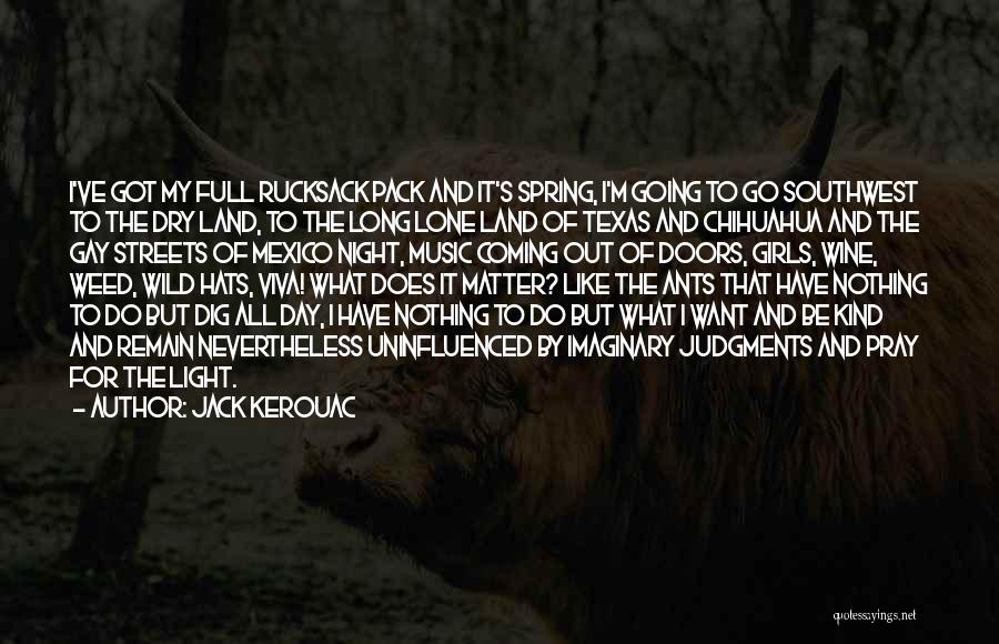 Jack Kerouac Quotes: I've Got My Full Rucksack Pack And It's Spring, I'm Going To Go Southwest To The Dry Land, To The