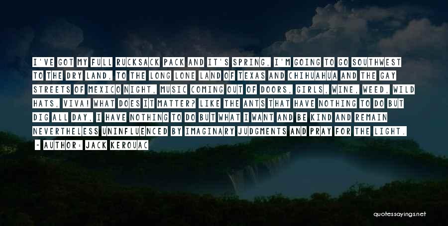 Jack Kerouac Quotes: I've Got My Full Rucksack Pack And It's Spring, I'm Going To Go Southwest To The Dry Land, To The