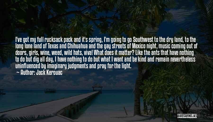 Jack Kerouac Quotes: I've Got My Full Rucksack Pack And It's Spring, I'm Going To Go Southwest To The Dry Land, To The
