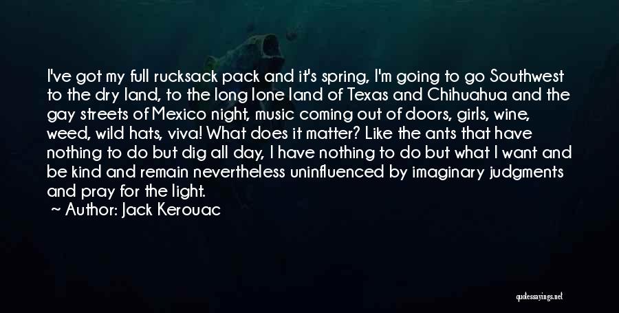 Jack Kerouac Quotes: I've Got My Full Rucksack Pack And It's Spring, I'm Going To Go Southwest To The Dry Land, To The