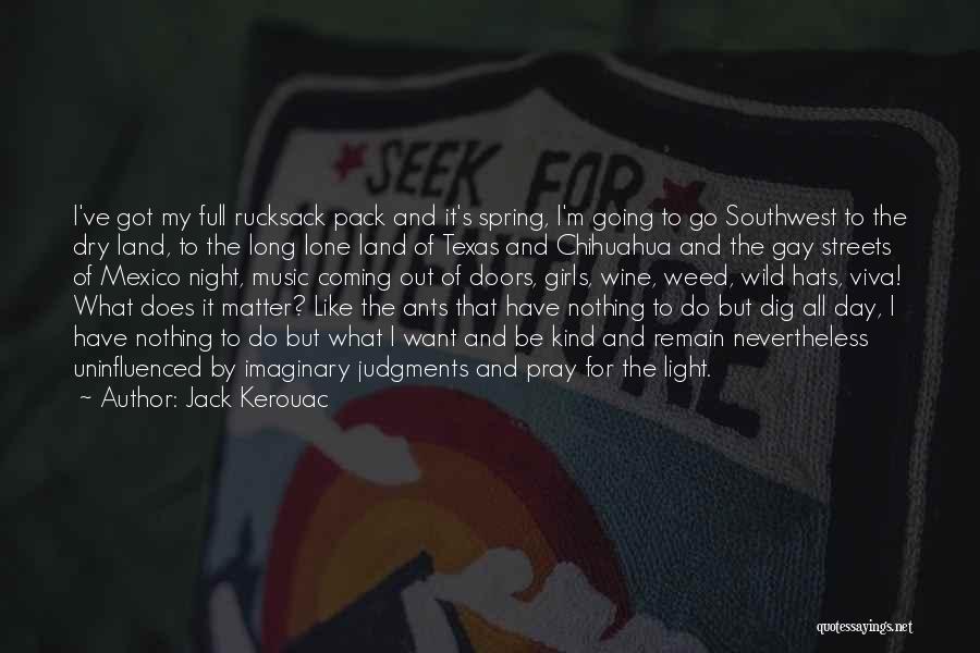 Jack Kerouac Quotes: I've Got My Full Rucksack Pack And It's Spring, I'm Going To Go Southwest To The Dry Land, To The