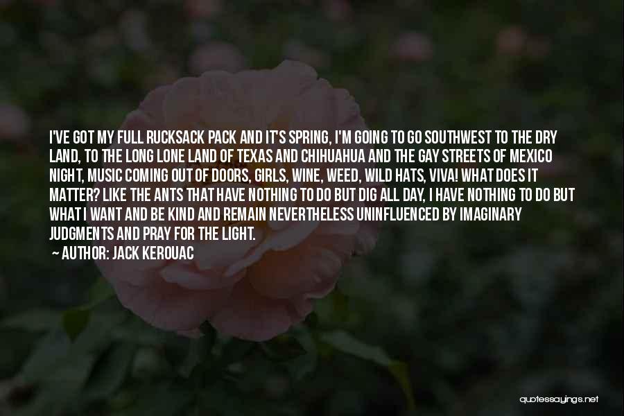 Jack Kerouac Quotes: I've Got My Full Rucksack Pack And It's Spring, I'm Going To Go Southwest To The Dry Land, To The
