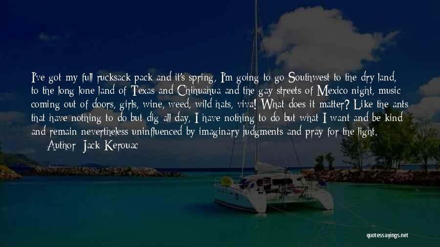 Jack Kerouac Quotes: I've Got My Full Rucksack Pack And It's Spring, I'm Going To Go Southwest To The Dry Land, To The