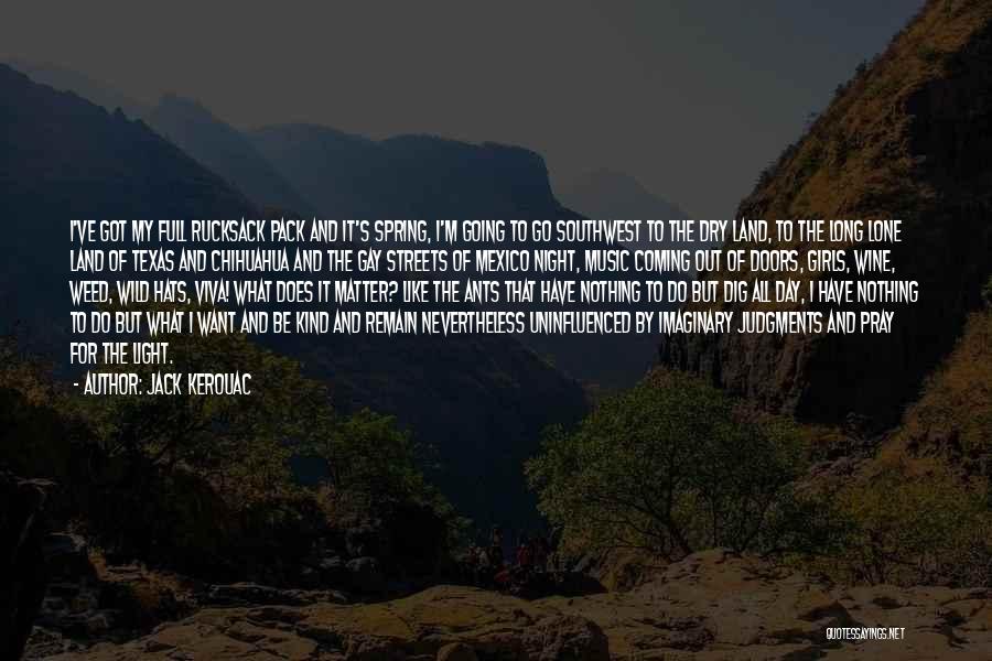 Jack Kerouac Quotes: I've Got My Full Rucksack Pack And It's Spring, I'm Going To Go Southwest To The Dry Land, To The