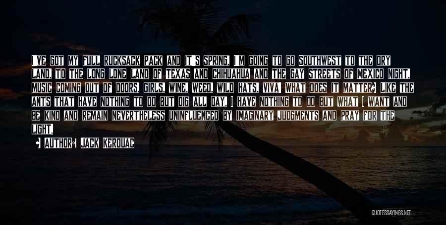 Jack Kerouac Quotes: I've Got My Full Rucksack Pack And It's Spring, I'm Going To Go Southwest To The Dry Land, To The