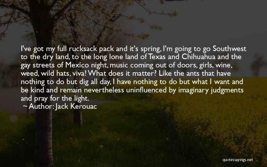 Jack Kerouac Quotes: I've Got My Full Rucksack Pack And It's Spring, I'm Going To Go Southwest To The Dry Land, To The