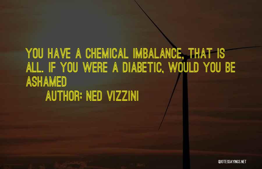 Ned Vizzini Quotes: You Have A Chemical Imbalance, That Is All. If You Were A Diabetic, Would You Be Ashamed