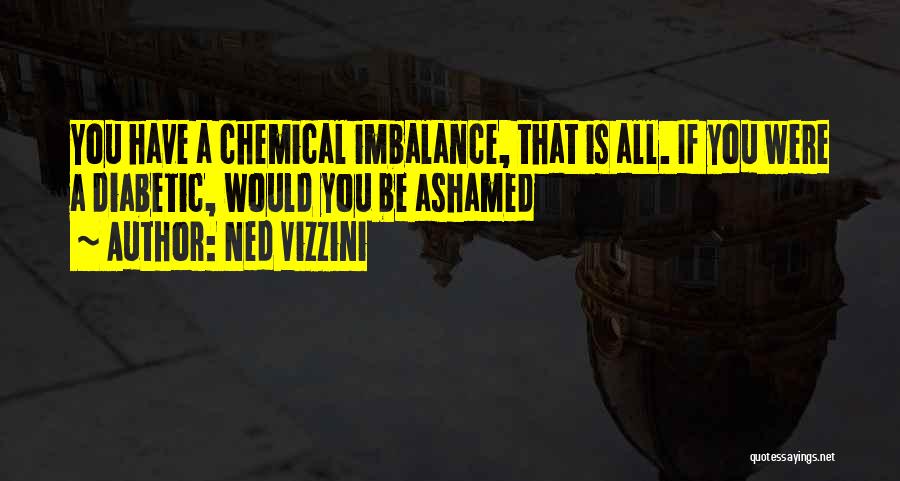 Ned Vizzini Quotes: You Have A Chemical Imbalance, That Is All. If You Were A Diabetic, Would You Be Ashamed