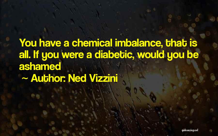 Ned Vizzini Quotes: You Have A Chemical Imbalance, That Is All. If You Were A Diabetic, Would You Be Ashamed