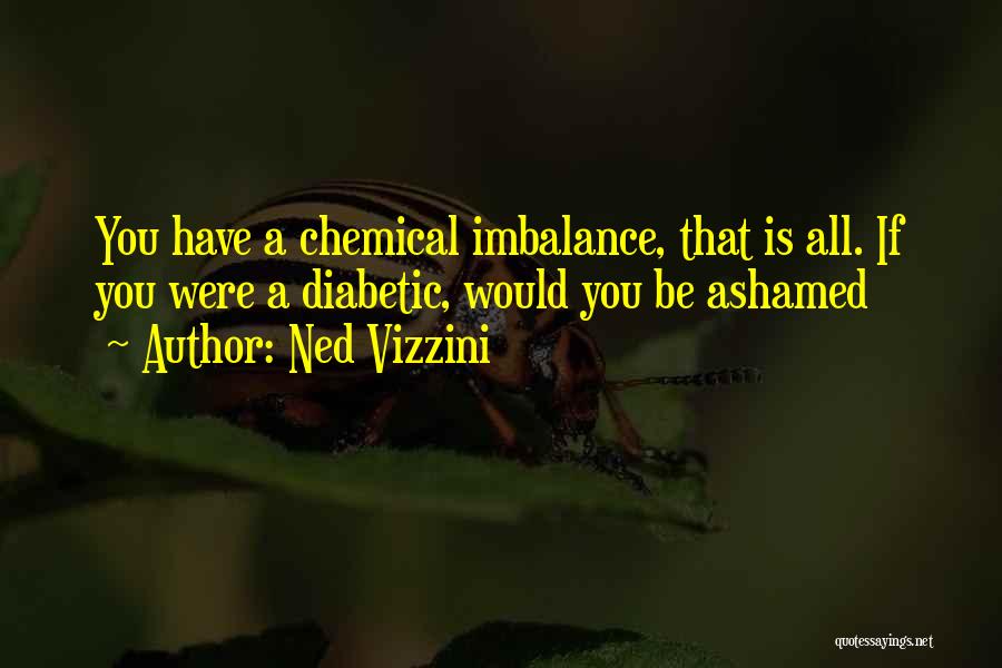 Ned Vizzini Quotes: You Have A Chemical Imbalance, That Is All. If You Were A Diabetic, Would You Be Ashamed