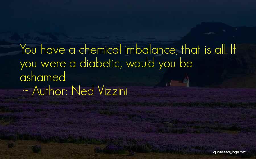 Ned Vizzini Quotes: You Have A Chemical Imbalance, That Is All. If You Were A Diabetic, Would You Be Ashamed