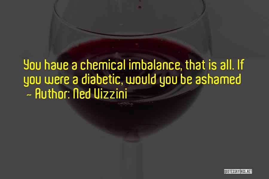 Ned Vizzini Quotes: You Have A Chemical Imbalance, That Is All. If You Were A Diabetic, Would You Be Ashamed