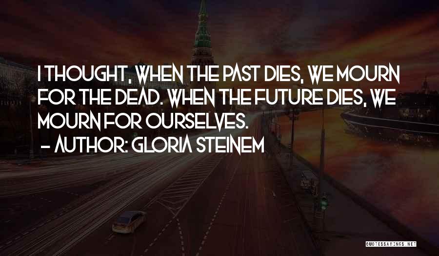 Gloria Steinem Quotes: I Thought, When The Past Dies, We Mourn For The Dead. When The Future Dies, We Mourn For Ourselves.