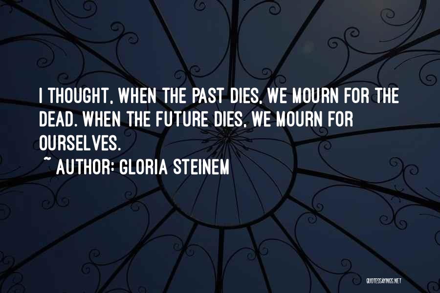 Gloria Steinem Quotes: I Thought, When The Past Dies, We Mourn For The Dead. When The Future Dies, We Mourn For Ourselves.