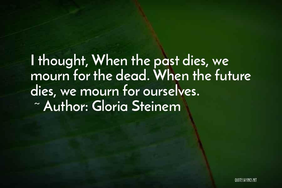 Gloria Steinem Quotes: I Thought, When The Past Dies, We Mourn For The Dead. When The Future Dies, We Mourn For Ourselves.