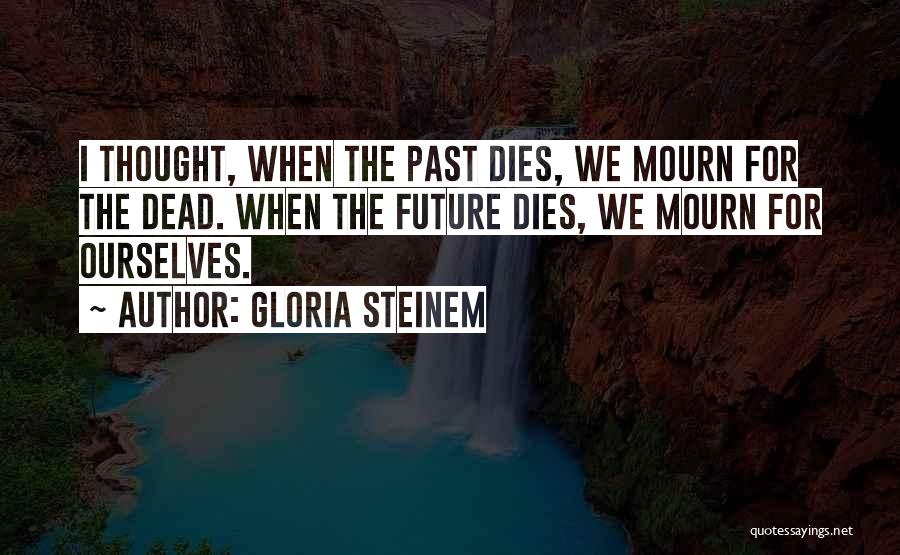 Gloria Steinem Quotes: I Thought, When The Past Dies, We Mourn For The Dead. When The Future Dies, We Mourn For Ourselves.