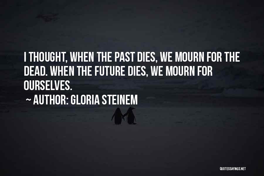 Gloria Steinem Quotes: I Thought, When The Past Dies, We Mourn For The Dead. When The Future Dies, We Mourn For Ourselves.
